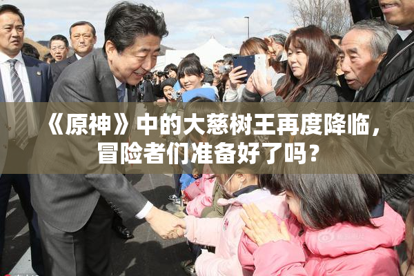 《原神》中的大慈树王再度降临，冒险者们准备好了吗？
