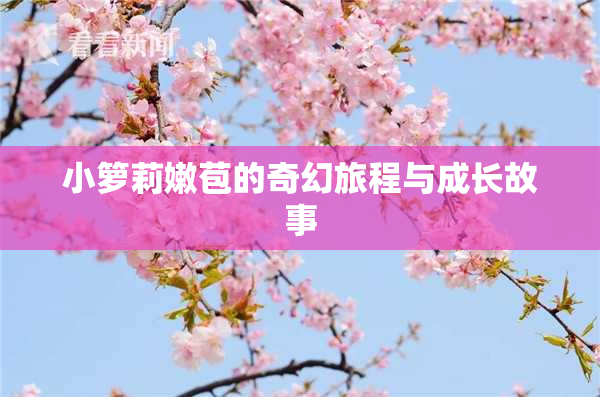 小箩莉嫩苞的奇幻旅程与成长故事