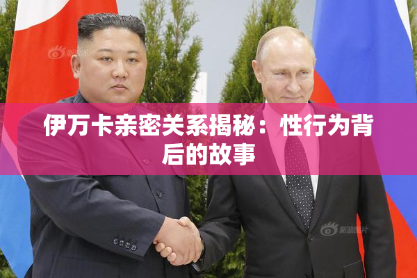 伊万卡亲密关系揭秘：性行为背后的故事