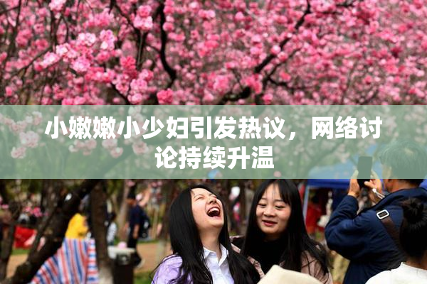 小嫩嫩小少妇引发热议，网络讨论持续升温