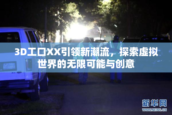 3D工口XX引领新潮流，探索虚拟世界的无限可能与创意