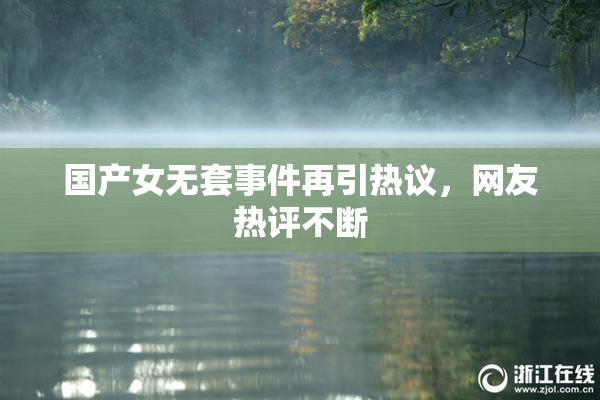国产女无套事件再引热议，网友热评不断