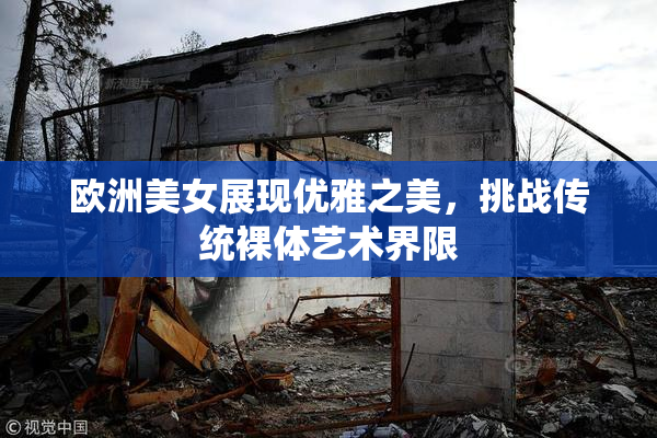 欧洲美女展现优雅之美，挑战传统裸体艺术界限