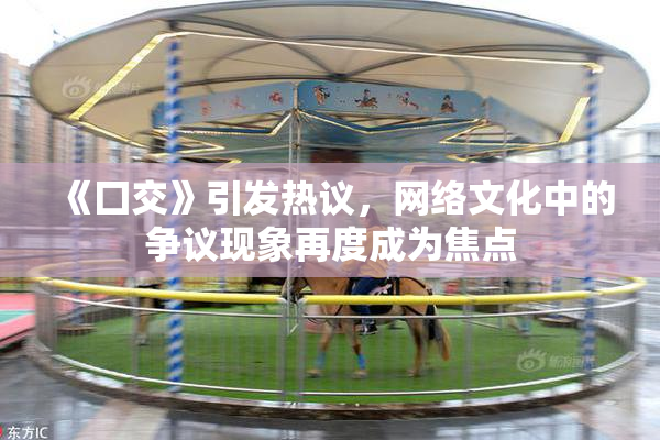 《囗交》引发热议，网络文化中的争议现象再度成为焦点