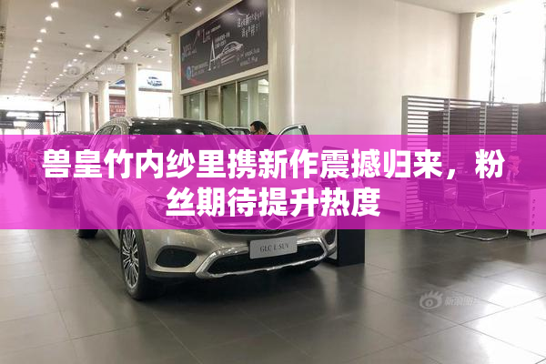 兽皇竹内纱里携新作震撼归来，粉丝期待提升热度