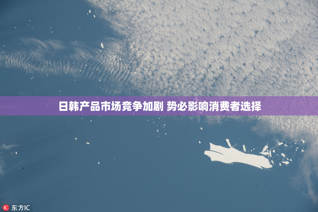 日韩产品市场竞争加剧 势必影响消费者选择