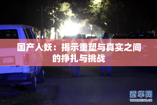 国产人妖：揭示重塑与真实之间的挣扎与挑战