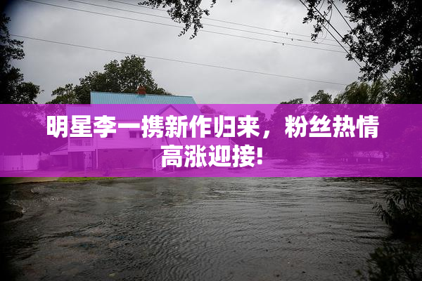 明星李一携新作归来，粉丝热情高涨迎接!