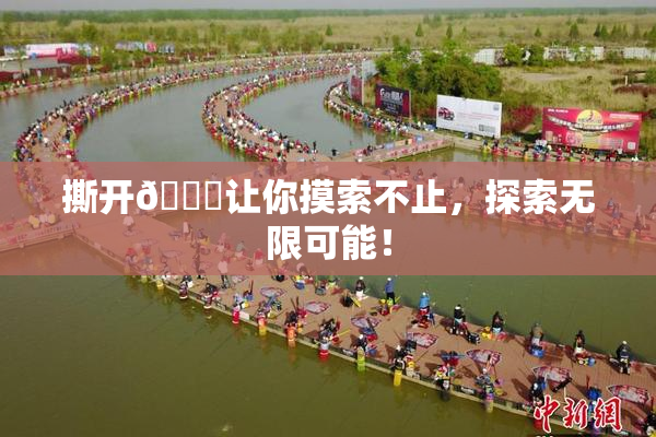 撕开👙让你摸索不止，探索无限可能！