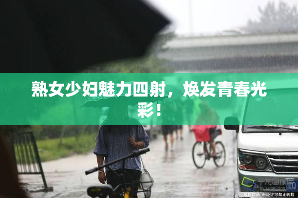 熟女少妇魅力四射，焕发青春光彩！