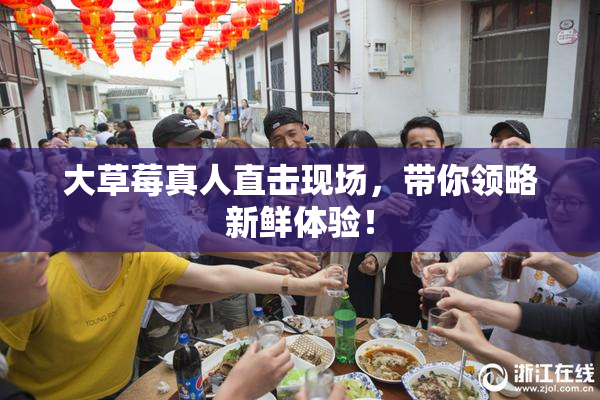 大草莓真人直击现场，带你领略新鲜体验！