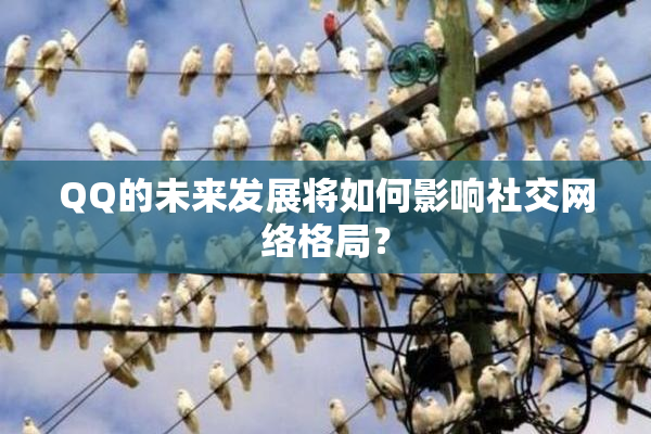 QQ的未来发展将如何影响社交网络格局？