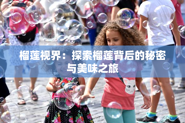 榴莲视界：探索榴莲背后的秘密与美味之旅