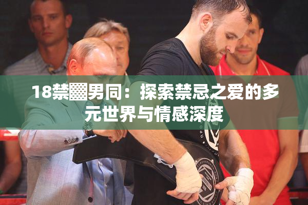 18禁▓男同：探索禁忌之爱的多元世界与情感深度