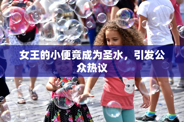 女王的小便竟成为圣水，引发公众热议