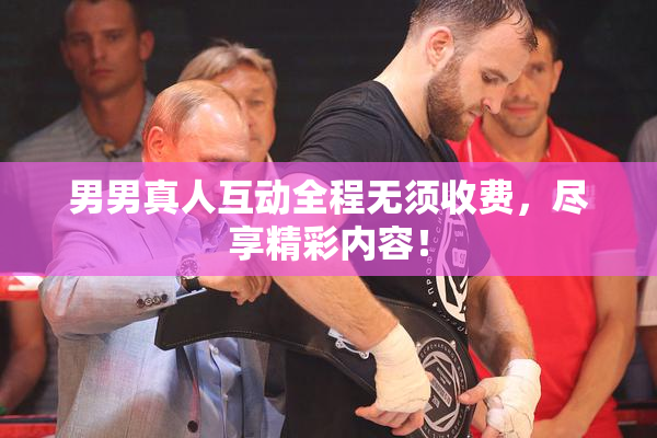 男男真人互动全程无须收费，尽享精彩内容！