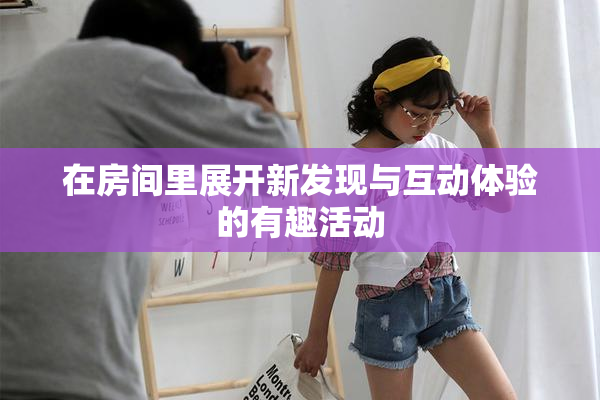 在房间里展开新发现与互动体验的有趣活动