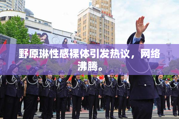 野原琳性感裸体引发热议，网络沸腾。