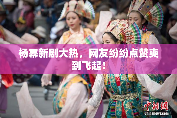 杨幂新剧大热，网友纷纷点赞爽到飞起！