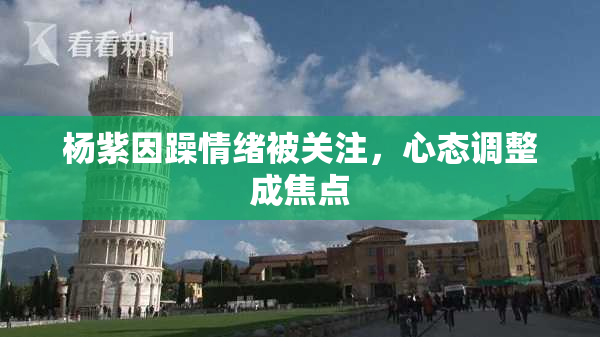 杨紫因躁情绪被关注，心态调整成焦点