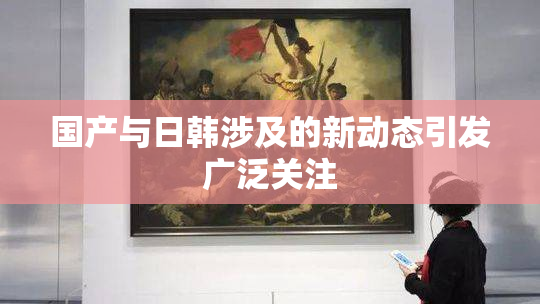 国产与日韩涉及的新动态引发广泛关注
