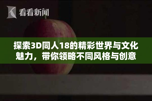 探索3D同人18的精彩世界与文化魅力，带你领略不同风格与创意。