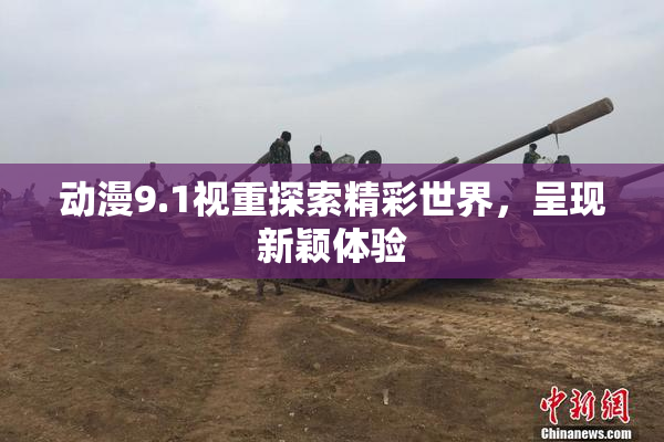 动漫9.1视重探索精彩世界，呈现新颖体验