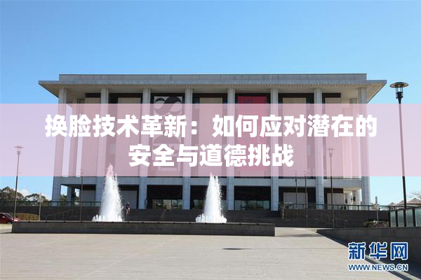 换脸技术革新：如何应对潜在的安全与道德挑战