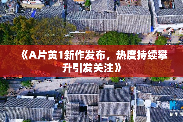 《A片黄1新作发布，热度持续攀升引发关注》