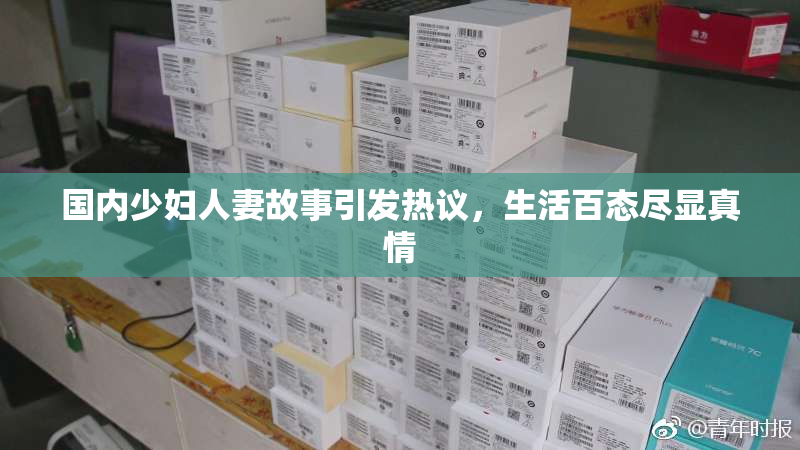 国内少妇人妻故事引发热议，生活百态尽显真情