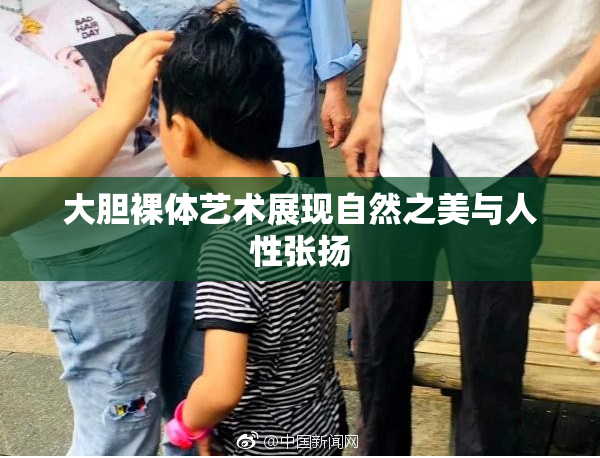 大胆裸体艺术展现自然之美与人性张扬