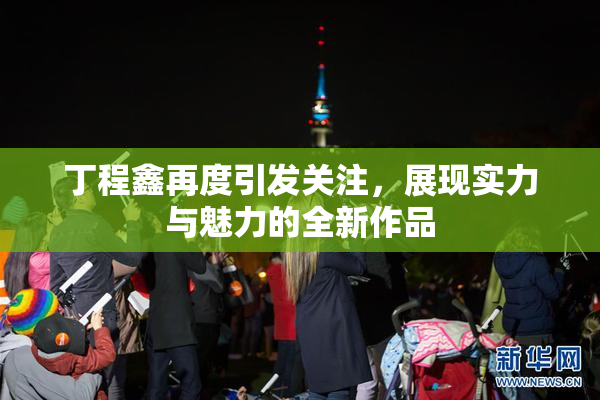 丁程鑫再度引发关注，展现实力与魅力的全新作品