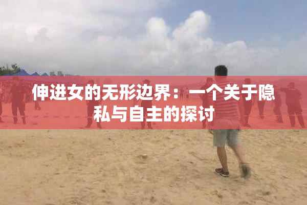 伸进女的无形边界：一个关于隐私与自主的探讨