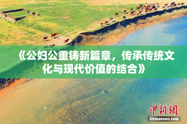 《公妇公重铸新篇章，传承传统文化与现代价值的结合》