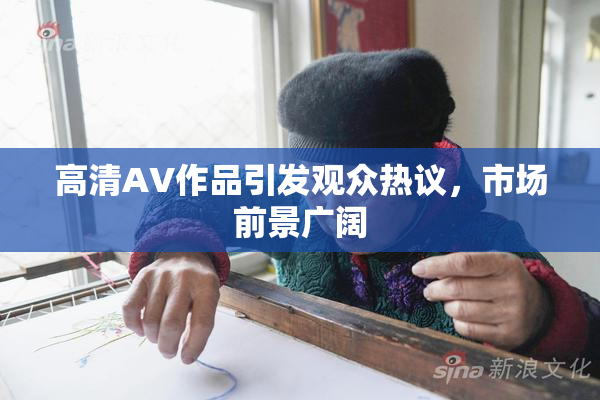 高清AV作品引发观众热议，市场前景广阔