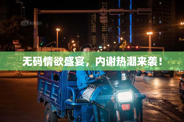 无码情欲盛宴，内谢热潮来袭！