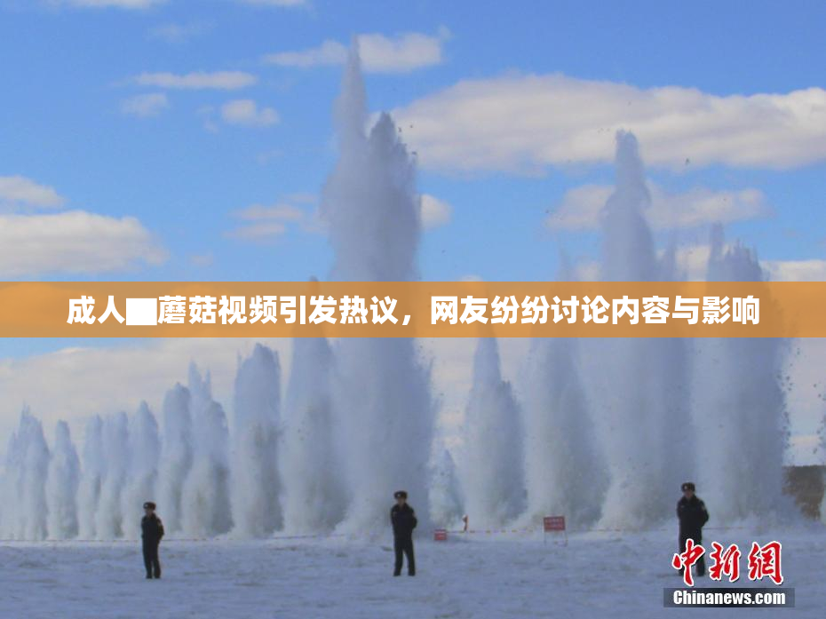 成人▇蘑菇视频引发热议，网友纷纷讨论内容与影响