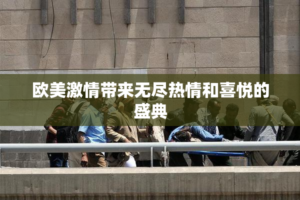 欧美激情带来无尽热情和喜悦的盛典