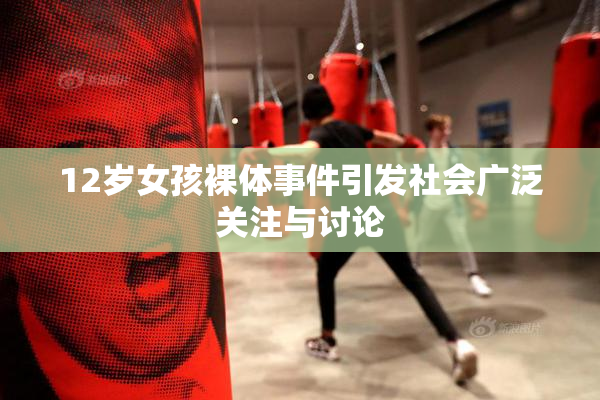 12岁女孩裸体事件引发社会广泛关注与讨论