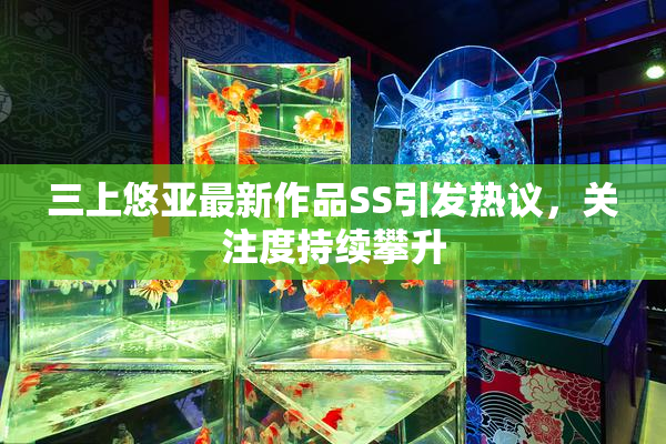 三上悠亚最新作品SS引发热议，关注度持续攀升
