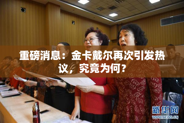 重磅消息：金卡戴尔再次引发热议，究竟为何？