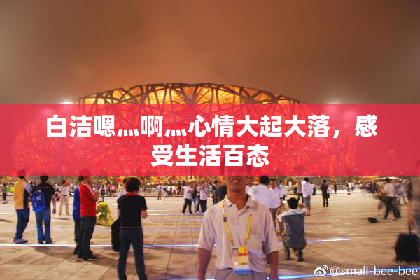 白洁嗯灬啊灬心情大起大落，感受生活百态