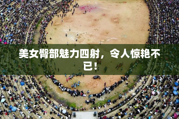美女臀部魅力四射，令人惊艳不已！