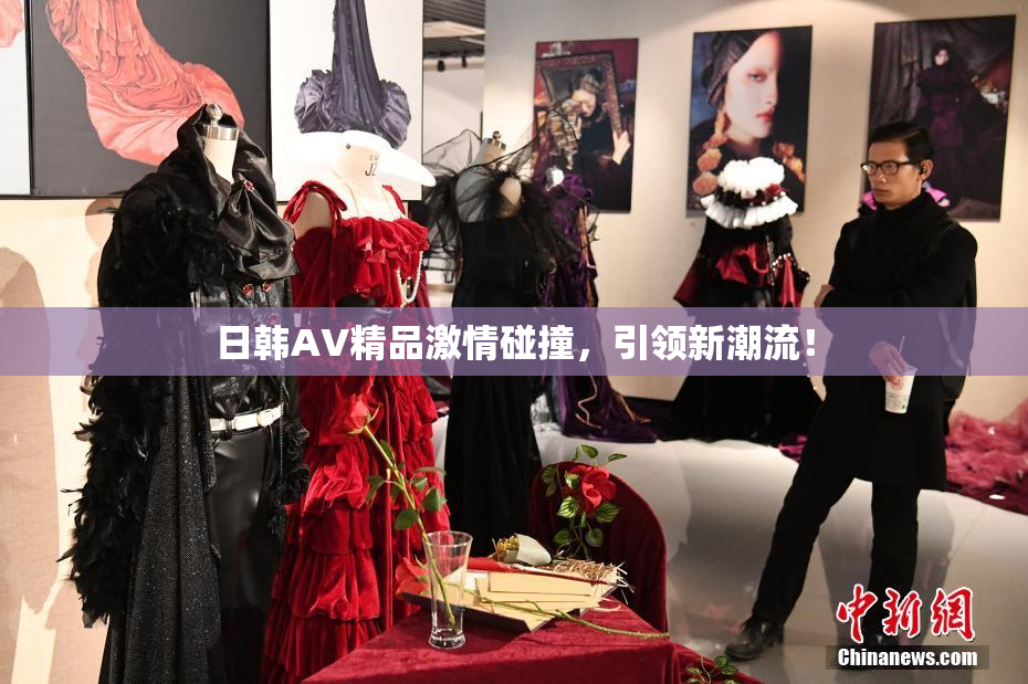 日韩AV精品激情碰撞，引领新潮流！