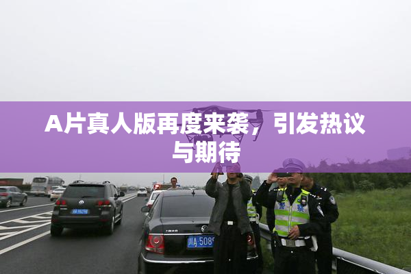 A片真人版再度来袭，引发热议与期待