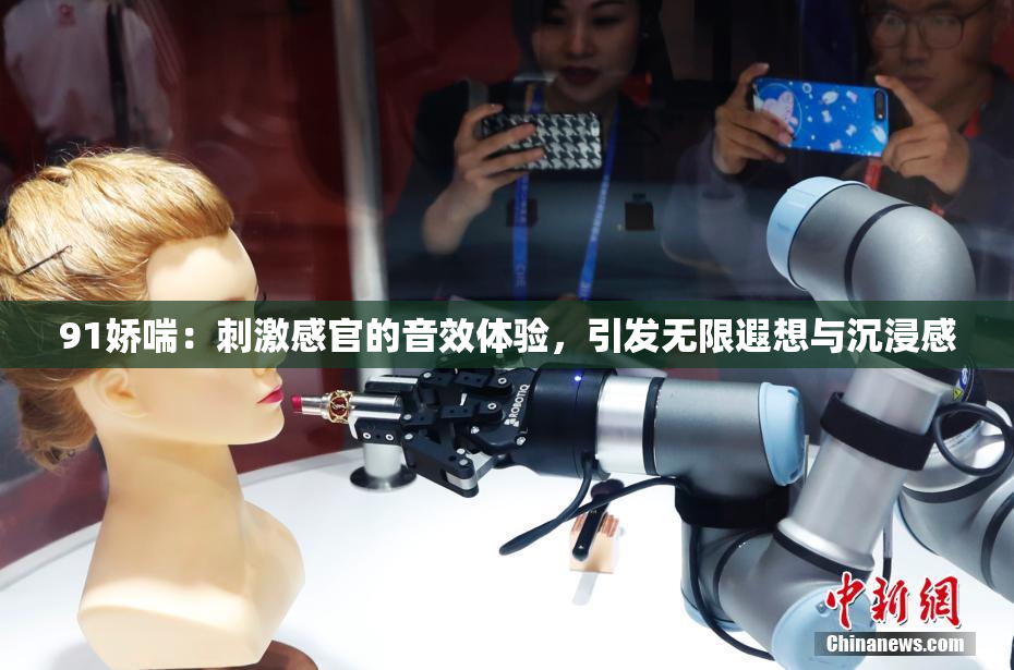 91娇喘：刺激感官的音效体验，引发无限遐想与沉浸感