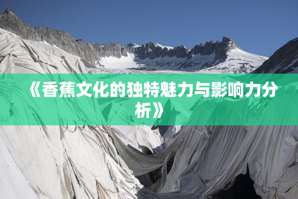 《香蕉文化的独特魅力与影响力分析》
