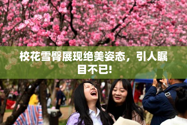校花雪臀展现绝美姿态，引人瞩目不已!