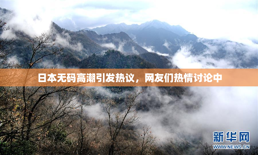日本无码高潮引发热议，网友们热情讨论中