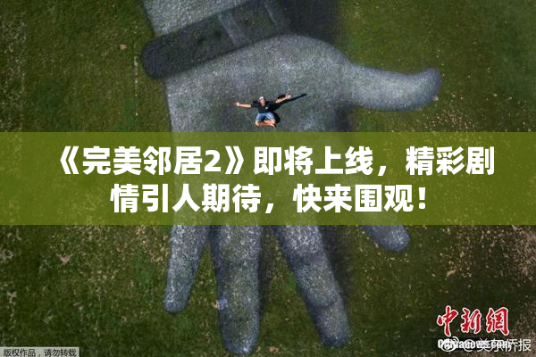 《完美邻居2》即将上线，精彩剧情引人期待，快来围观！